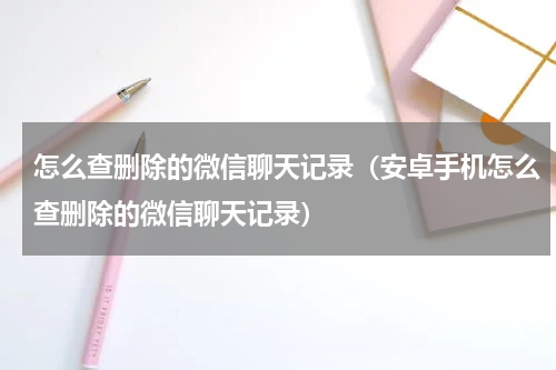 怎么查删除的微信聊天记录（安卓手机怎么查删除的微信聊天记录）