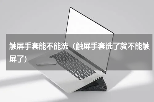 触屏手套能不能洗（触屏手套洗了就不能触屏了）