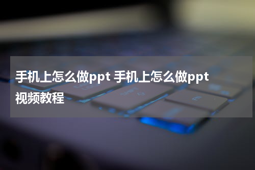 手机上怎么做ppt 手机上怎么做ppt视频教程