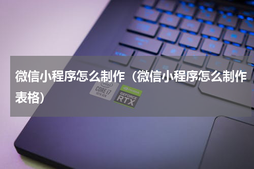 微信小程序怎么制作(微信小程序怎么制作表格)