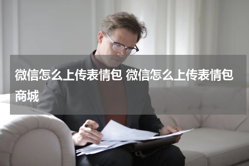 微信怎么上传表情包 微信怎么上传表情包商城