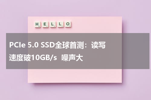 PCIe 5.0 SSD全球首测:读写速度破10GB/s 噪声大