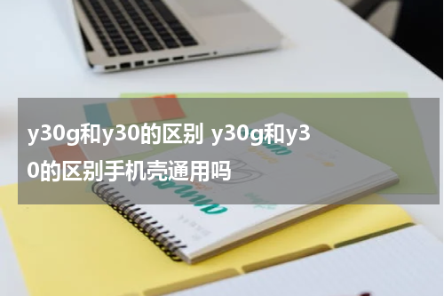 y30g和y30的区别 y30g和y30的区别手机壳通用吗