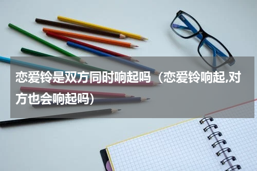 恋爱铃是双方同时响起吗（恋爱铃响起,对方也会响起吗）