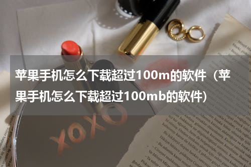 苹果手机怎么下载超过100m的软件(苹果手机怎么下载超过100mb的软件)