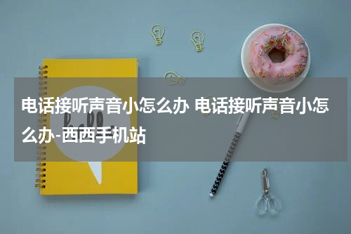 电话接听声音小怎么办 电话接听声音小怎么办-西西手机站