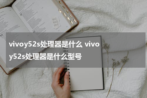 vivoy52s处理器是什么 vivoy52s处理器是什么型号