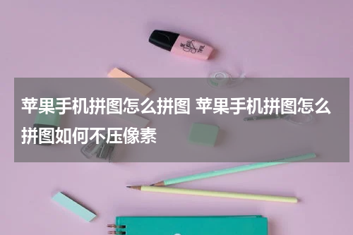 苹果手机拼图怎么拼图 苹果手机拼图怎么拼图如何不压像素