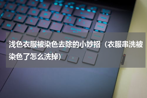 浅色衣服被染色去除的小妙招(衣服串洗被染色了怎么洗掉)