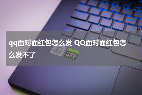 qq面对面红包怎么发 QQ面对面红包怎么发不了