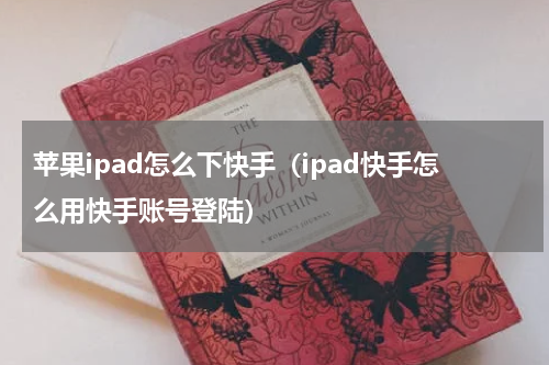 苹果ipad怎么下快手（ipad快手怎么用快手账号登陆）
