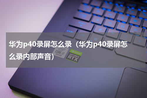华为p40录屏怎么录（华为p40录屏怎么录内部声音）