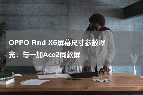 OPPO Find X6屏幕尺寸参数曝光：与一加Ace2同款屏