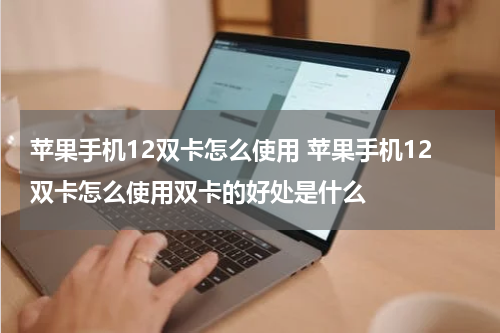 苹果手机12双卡怎么使用 苹果手机12双卡怎么使用双卡的好处是什么
