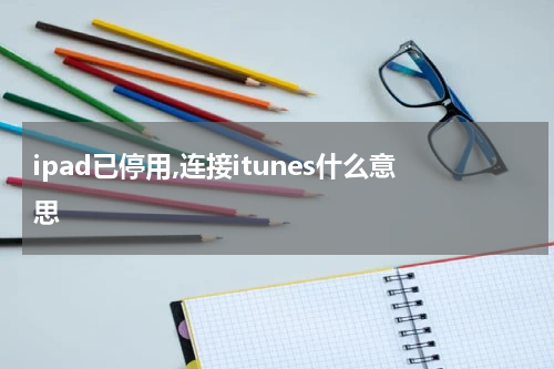 ipad已停用,连接itunes什么意思