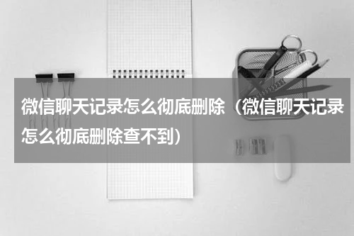 微信聊天记录怎么彻底删除（微信聊天记录怎么彻底删除查不到）