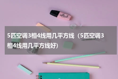 5匹空调3相4线用几平方线(5匹空调3相4线用几平方线好)