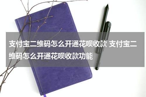 支付宝二维码怎么开通花呗收款 支付宝二维码怎么开通花呗收款功能