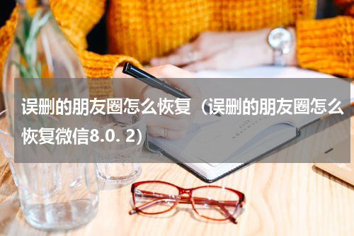 误删的朋友圈怎么恢复（误删的朋友圈怎么恢复微信8.0. 2）