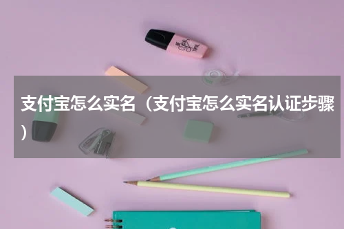 支付宝怎么实名（支付宝怎么实名认证步骤）
