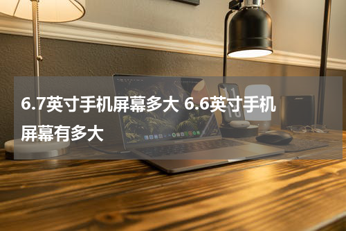 6.7英寸手机屏幕多大 6.6英寸手机屏幕有多大