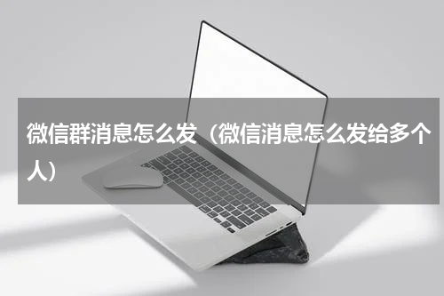 微信群消息怎么发（微信消息怎么发给多个人）
