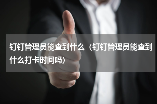 钉钉管理员能查到什么（钉钉管理员能查到什么打卡时间吗）