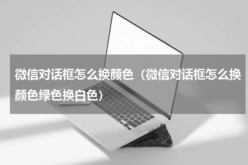 微信对话框怎么换颜色（微信对话框怎么换颜色绿色换白色）
