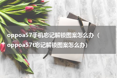 oppoa57手机忘记解锁图案怎么办(oppoa57t忘记解锁图案怎么办)