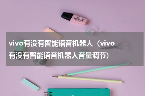 vivo有没有智能语音机器人（vivo有没有智能语音机器人音量调节）
