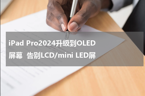 iPad Pro2024升级到OLED屏幕  告别LCD/mini LED屏