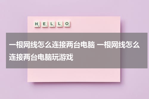 一根网线怎么连接两台电脑 一根网线怎么连接两台电脑玩游戏