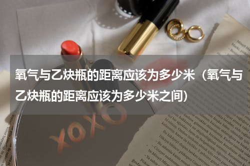 氧气与乙炔瓶的距离应该为多少米（氧气与乙炔瓶的距离应该为多少米之间）