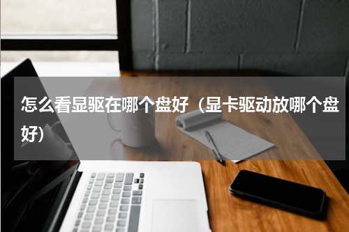 怎么看显驱在哪个盘好(显卡驱动放哪个盘好)