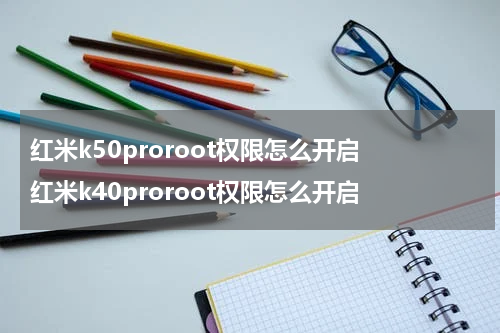 红米k50proroot权限怎么开启 红米k40proroot权限怎么开启