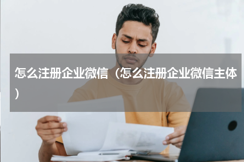 怎么注册企业微信(怎么注册企业微信主体)