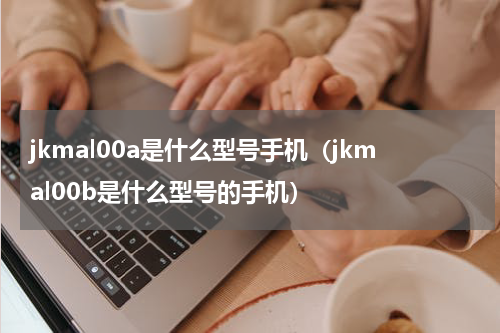 jkmal00a是什么型号手机（jkmal00b是什么型号的手机）
