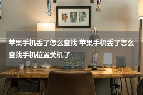 苹果手机丢了怎么查找 苹果手机丢了怎么查找手机位置关机了