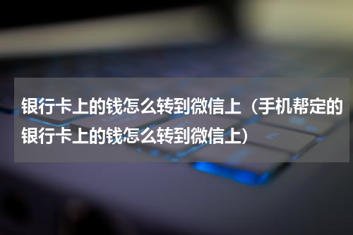 银行卡上的钱怎么转到微信上（手机帮定的银行卡上的钱怎么转到微信上）