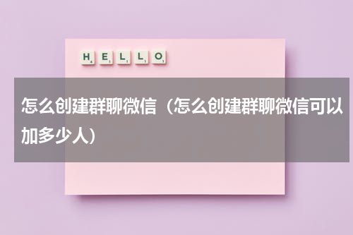 怎么创建群聊微信（怎么创建群聊微信可以加多少人）