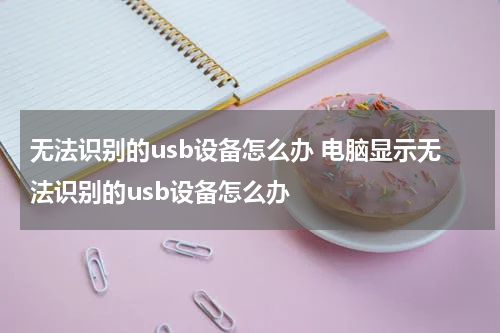 无法识别的usb设备怎么办 电脑显示无法识别的usb设备怎么办