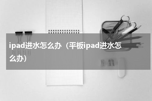 ipad进水怎么办（平板ipad进水怎么办）