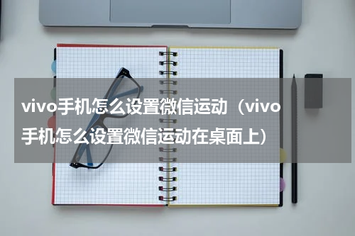 vivo手机怎么设置微信运动（vivo手机怎么设置微信运动在桌面上）