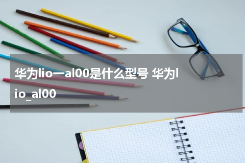 华为lio一al00是什么型号 华为lio_al00