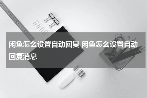 闲鱼怎么设置自动回复 闲鱼怎么设置自动回复消息