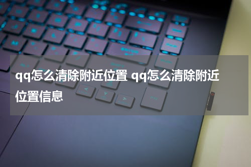 qq怎么清除附近位置 qq怎么清除附近位置信息