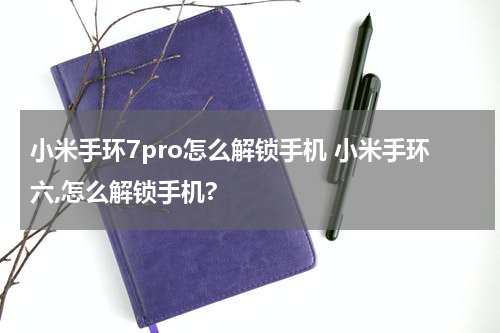小米手环7pro怎么解锁手机 小米手环六,怎么解锁手机?
