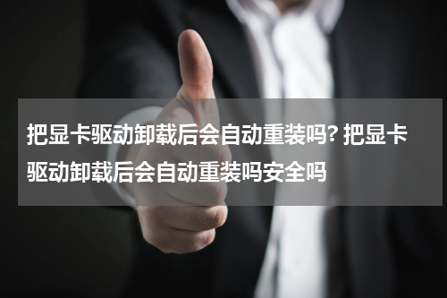 把显卡驱动卸载后会自动重装吗? 把显卡驱动卸载后会自动重装吗安全吗