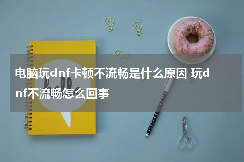 电脑玩dnf卡顿不流畅是什么原因 玩dnf不流畅怎么回事