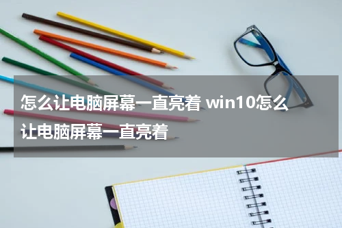 怎么让电脑屏幕一直亮着 win10怎么让电脑屏幕一直亮着